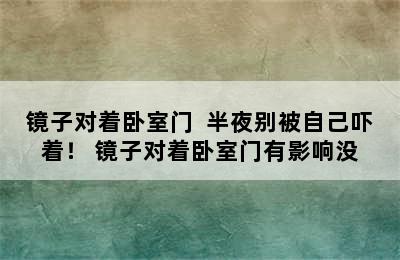 镜子对着卧室门  半夜别被自己吓着！ 镜子对着卧室门有影响没